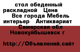 стол обеденный раскладной › Цена ­ 10 000 - Все города Мебель, интерьер » Антиквариат   . Самарская обл.,Новокуйбышевск г.